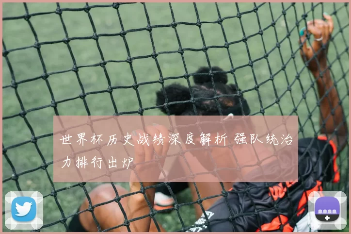 世界杯历史战绩深度解析 强队统治力排行出炉