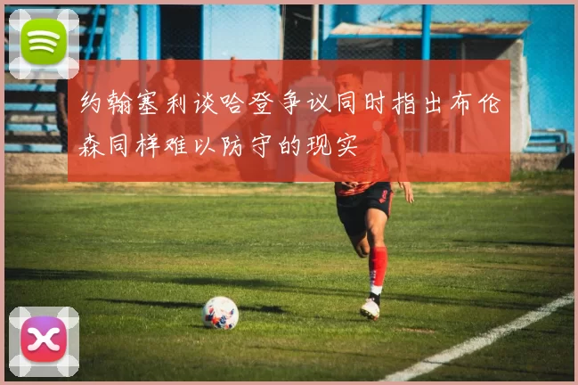 约翰塞利谈哈登争议同时指出布伦森同样难以防守的现实