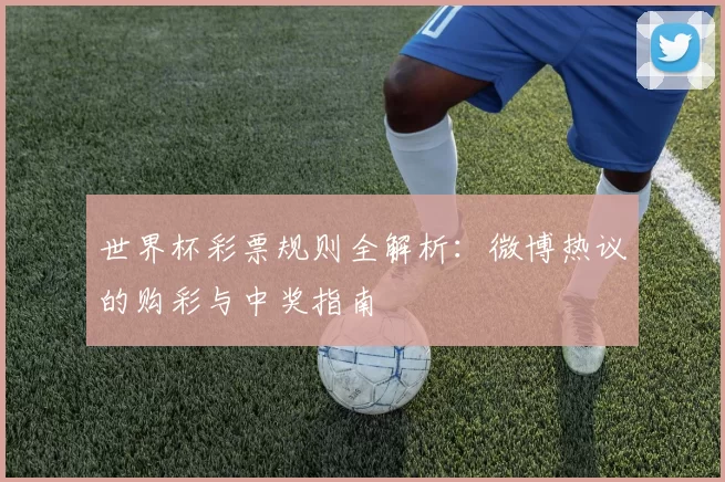 世界杯彩票规则全解析:微博热议的购彩与中奖指南