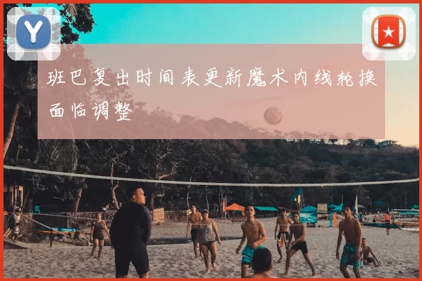 班巴复出时间表更新魔术内线轮换面临调整