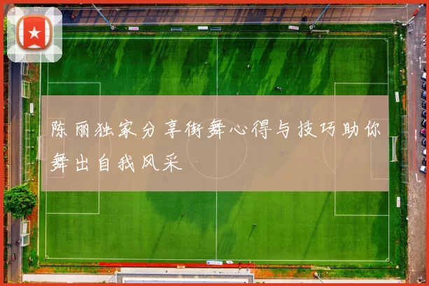 陈丽独家分享街舞心得与技巧助你舞出自我风采