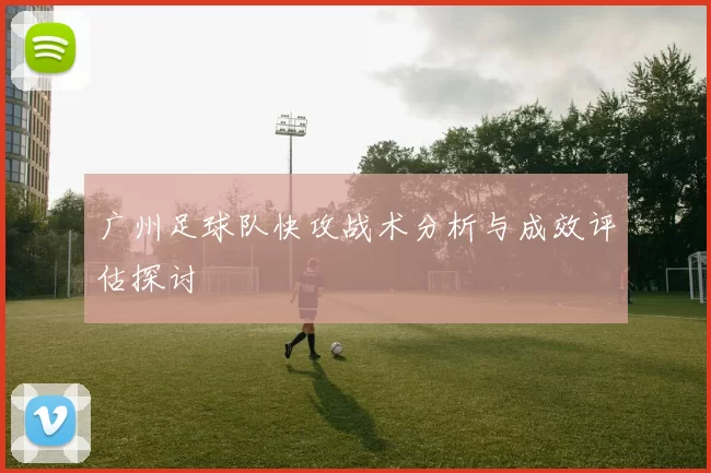 广州足球队快攻战术分析与成效评估探讨