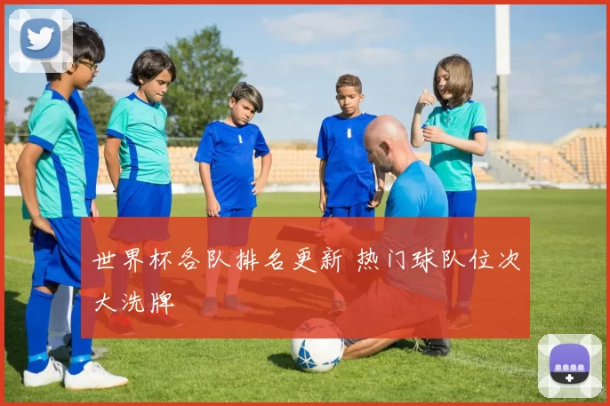 世界杯各队排名更新 热门球队位次大洗牌
