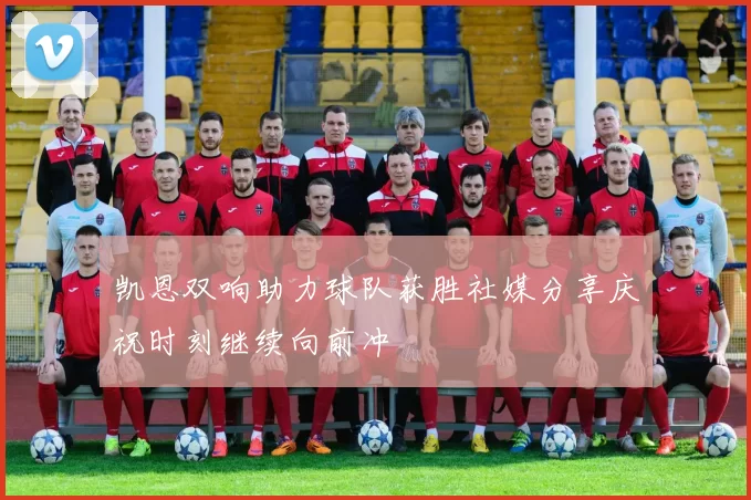 凯恩双响助力球队获胜社媒分享庆祝时刻继续向前冲