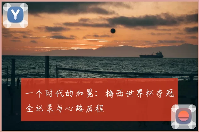 一个时代的加冕:梅西世界杯夺冠全记录与心路历程