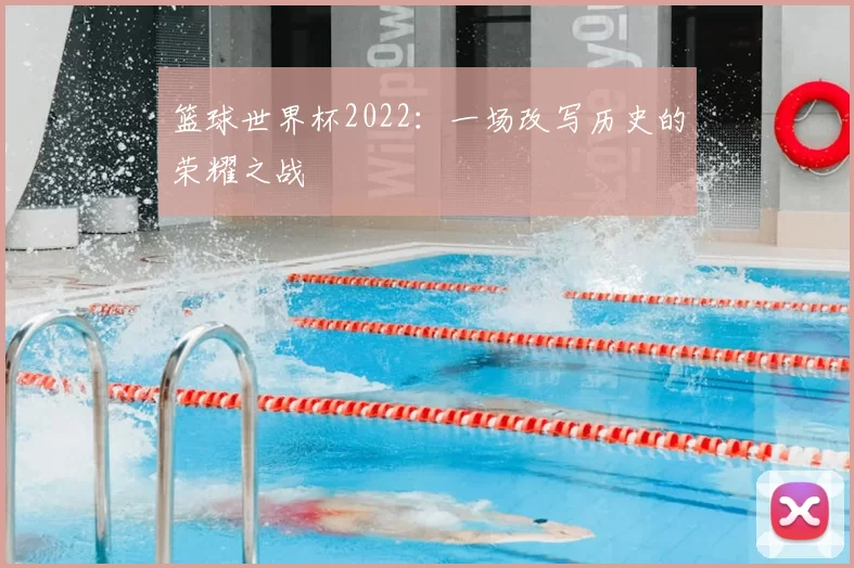 篮球世界杯2022:一场改写历史的荣耀之战