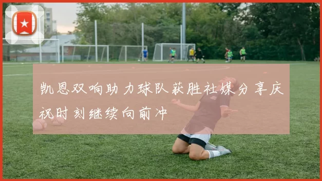 凯恩双响助力球队获胜社媒分享庆祝时刻继续向前冲