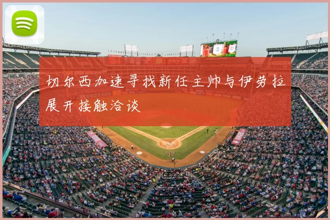 切尔西加速寻找新任主帅与伊劳拉展开接触洽谈
