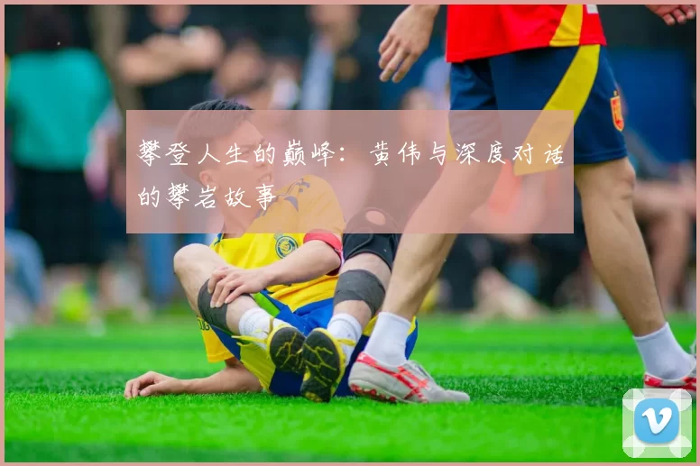 攀登人生的巅峰：黄伟与深度对话的攀岩故事