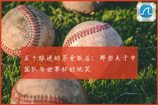 五个球迷的茶余饭后:那些关于中国队与世界杯的玩笑